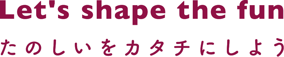 『Let's shape the fun たのしいをカタチにしよう』